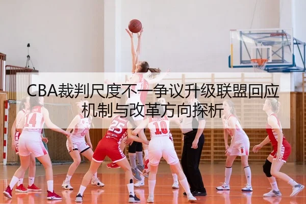 CBA裁判尺度不一争议升级联盟回应机制与改革方向探析