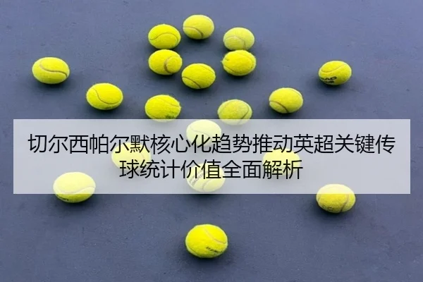 切尔西帕尔默核心化趋势推动英超关键传球统计价值全面解析 | pg