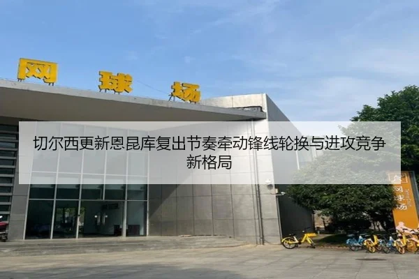 切尔西更新恩昆库复出节奏牵动锋线轮换与进攻竞争新格局（pg）