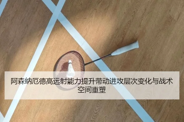 阿森纳厄德高远射能力提升带动进攻层次变化与战术空间重塑