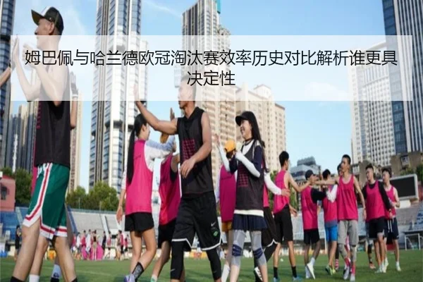 姆巴佩与哈兰德欧冠淘汰赛效率历史对比解析谁更具决定性 - pg