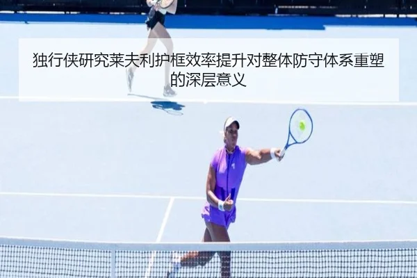 独行侠研究莱夫利护框效率提升对整体防守体系重塑的深层意义 - pg